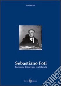 Sebastiano Foti. Testimone di impegno e solidarietà libro di Foti Massimo