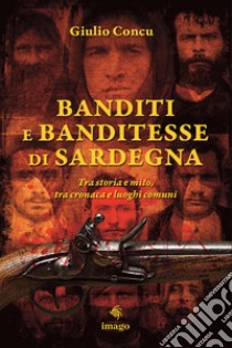 Banditi e banditesse di Sardegna. Tra storia e mito, tra cronaca e luoghi comuni libro di Concu Giulio