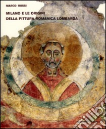 Milano e le origini della pittura romanica lombarda. Committenze episcopali, modelli iconografici, maestranza. Ediz. illustrata libro di Rossi Marco