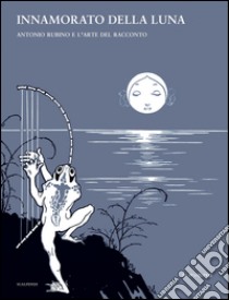 Innamorato della luna. Antonio Rubino e l'arte del racconto. Ediz. illustrata libro di Negri M. (cur.)