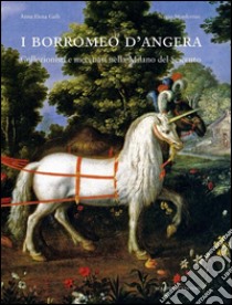 I Borromeo d'Angera. Collezionisti e mecenati nella Milano del Seicento. Ediz. illustrata libro di Galli Anna E.; Monferrini Sergio