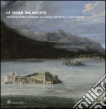 Le isole incantate. Vedute dei domini Borromeo da Gaspar van Wittel a Luigi Ashton. Ediz. illustrata libro di Morandotti A. (cur.)