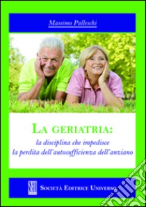 La geriatria. La disciplina che impedisce la perdita dell'autosufficienza dell'anziano libro di Palleschi Massimo