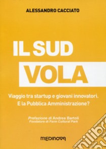 Il sud vola. Viaggio tra startup e giovani innovatori. E la pubblica amministrazione? libro di Cacciato Alessandro