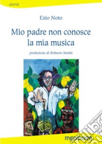 Mio padre non conosce la mia musica libro di Noto Ezio