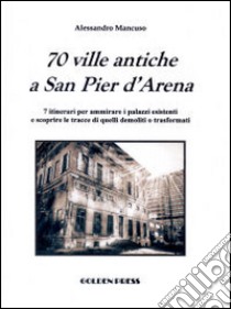 70 ville antiche a San Pier d'Arena. 7 itinerari per ammirare i palazzi esistenti e scoprire le tracce di quelli demoliti o trasformati libro di Mancuso Alessandro