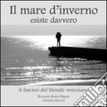 Il mare d'inverno esiste davvero. Il fascino del litorale veneziano. Ediz. illustrata libro di Barizza Annalisa; Roiter Rigoni Riccardo; La Penna G. M. (cur.); Bertoncello B. (cur.)