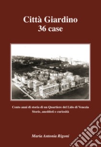 Città giardino 36 case. Cento anni di storia di un Quartiere del Lido di Venezia. Storie, aneddoti e curiosità libro di Rigoni Maria Antonia