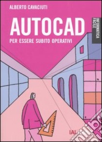 Autocad. Per essere subito operativi libro di Cavaciuti Alberto