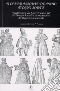 A cavar machie de pano d'ogni sorte. Ricette tratte da «I segreti universali» di Timoteo Rosselli e da manoscritti del Quattro-Cinquecento libro di Torresi A. P. (cur.)