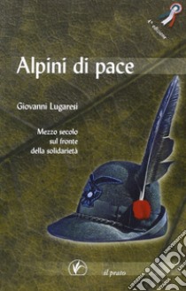 Alpini di pace. Mezzo secolo sul fronte della solidarietà libro di Lugaresi Giovanni