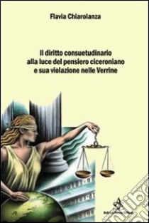 Il diritto consuetudinario alla luce del pensiero ciceroniano e sua violazione nelle Verrine libro di Chiarolanza Flavia