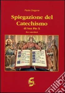 Spiegazione del catechismo di San Pio X. Per i catechisti libro di Dragone (padre)