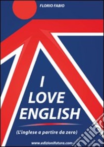 I love english. L'inglese a partire da zero libro di Florio Fabio