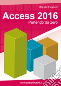 Access 2016. Partendo da zero libro di Grandinetti Gabriele