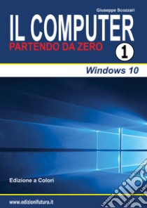 Il computer partendo da zero. Vol. 1: Windows 10 libro di Scozzari Giuseppe