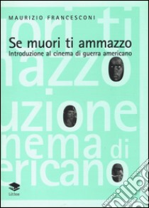 Se muori ti ammazzo. Introduzione al cinema di guerra americano libro di Francesconi Maurizio