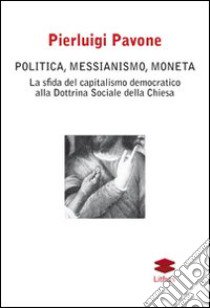 Politica, messianismo, moneta. La sfida del capitalismo democratico alla dottrina sociale della Chiesa libro di Pavone Pierluigi