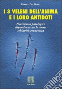 I 3 veleni dell'anima e i loro antidoti. Narcisismo patologico, dipendenza da internet, schiavitù economica libro di Del Moro Franco