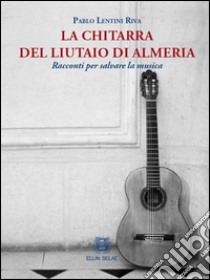 La chitarra del liutaio di Almeria. Racconti per salvare la musica libro di Lentini Riva Pablo