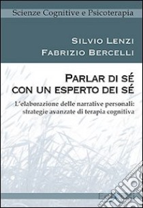 Parlar di sé con un esperto dei sé. L'elaborazione delle narrative personali: strategie avanzate di terapia cognitiva libro di Lenzi Silvio; Bercelli Fabrizio