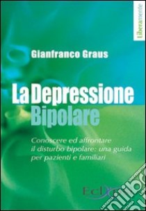 La depressione bipolare. Conoscere ed affrontare il disturbo bipolare: una guida per pazienti e familiari libro di Graus Gianfranco