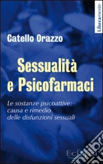 Sessualità e psicofarmaci. Le sostanze psicoattive. Causa e rimedio delle disfunzioni sessuali libro di Orazzo Catello