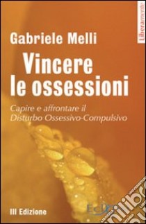 Vincere le ossessioni. Capire e affrontare il disturbo ossessivo-compulsivo libro di Melli Gabriele