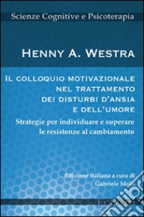 Il colloquio motivazionale nel trattamento dei disturbi d'ansia e dell'umore. Strategie per individuare e superare le resistenze al cambiamento libro di Westra Henny A.; Melli G. (cur.)