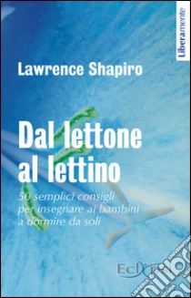 Dal lettone al lettino. 50 semplici consigli per insegnare ai bambini a dormire da soli libro di Shapiro Lawrence E.