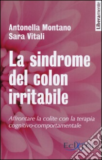 La sindrome del colon irritabile. Affrontare la colite con la terapia cognitivo-comportamentale. Nuova ediz. libro di Montano Antonella; Vitali Sara