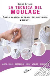 La tecnica del moulage. Corso pratico di progettazione moda. Ediz. illustrata. Vol. 1: Abiti, colli, drappeggi, nodi, volumi, maniche libro di Attardi Danilo