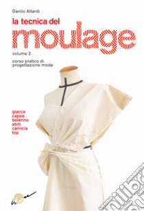 La tecnica del moulage. Corso pratico di progettazione moda. Vol. 2: Giacca, cappa, bolerino, abiti, camicia, top libro di Attardi Danilo