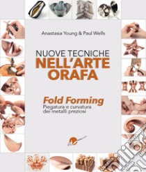 Nuove tecniche nell'arte orafa. Fold Forming. Piegatura e curvatura dei metalli preziosi libro di Young Anastasia; Wells Paul