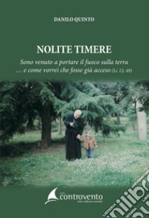 Nolite timere. Sono venuto a portare il fuoco sulla terra... e come vorrei che fosse già acceso (Lc 12,49) libro di Quinto Danilo