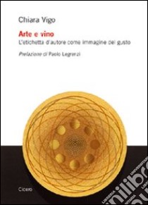 Arte e vino. L'etichetta d'autore come immagine del gusto. Ediz. illustrata libro di Vigo Chiara