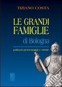 Le grandi famiglie di Bologna. Palazzi, personaggi e storie libro di Costa Tiziano