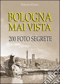 Bologna mai vista. 200 foto segrete. Ediz. illustrata libro di Costa Tiziano