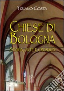 Chiese di Bologna. Storia, arte e cronaca libro di Costa Tiziano