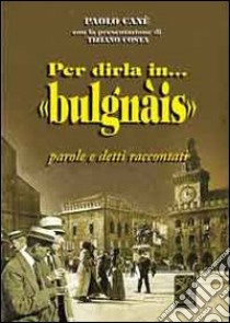 Per dirla in bulgnais. Parole e detti raccontati libro di Cané Paolo