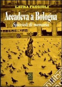 Accadeva a Bologna. Spiccioli di memoria libro di Faggioli Laura