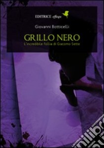 Grillo nero. L'incredibile follia di Giacomo Sette libro di Botticelli Giovanni