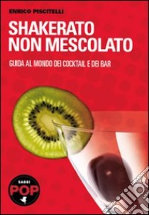 Shakerato non mescolato. Guida al mondo dei cocktail e dei bar libro di Piscitelli Enrico