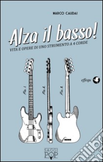 Alza il basso! Vita e opere di uno strumento a 4 corde libro di Caudai Marco