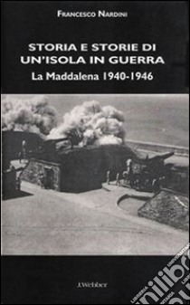 Storia e storie di un'isola in guerra. La Maddalena 1940-1946 libro di Nardini Francesco