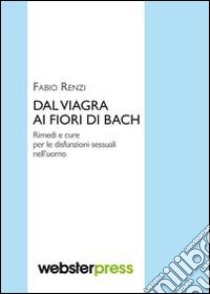 Dal viagra ai fiori di Bach. Rimedi e cure per le disfunzioni sessuali nell'uomo libro di Renzi Fabio