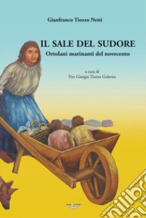 Il sale del sudore. Ortolani e marinanti del Novecento libro di Tiozzo Netti Gianfranco; Tiozzo Gobetto P. G. (cur.)