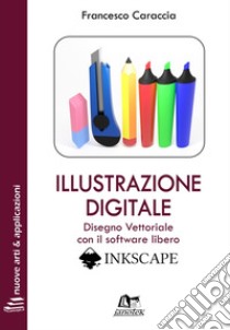 Illustrazione digitale. Disegno vettoriale con il software libero Inkscape. Con Contenuto digitale per download e accesso on line libro di Caraccia Francesco; Caraccia N. (cur.)