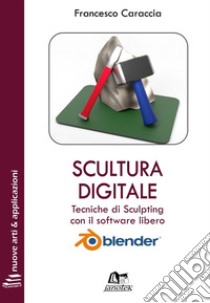 Scultura digitale. Tecniche di sculpting con il software libero Blender. Ediz. integrale. Con Contenuto digitale per download e accesso on line libro di Caraccia Francesco; Caraccia N. (cur.)