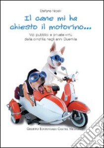 Il cane mi ha chiesto il motorino... Vizi pubblici e private virtù della cinofilia negli anni Duemila libro di Nicelli Stefano